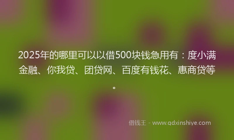 2025年的哪里可以以借500块钱急用有：度小满金融、你我贷、团贷网、百度有钱花、惠商贷等。