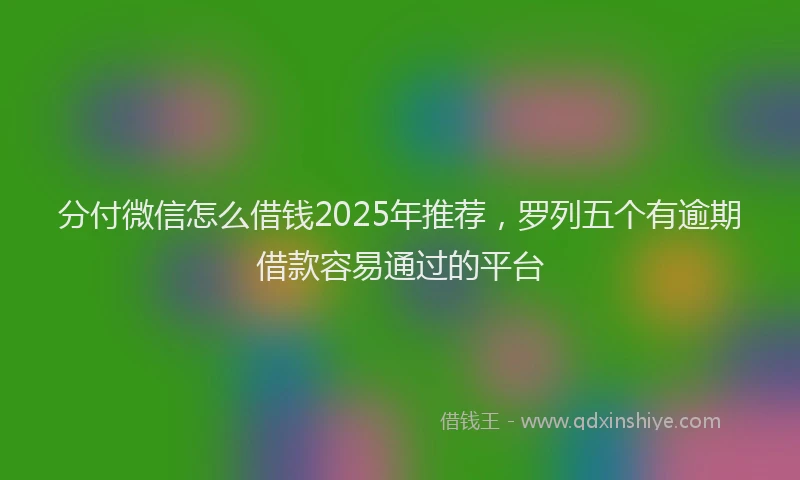 分付微信怎么借钱2025年推荐，罗列五个有逾期借款容易通过的平台