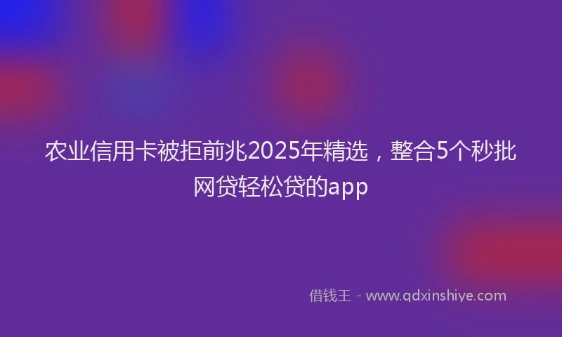 农业信用卡被拒前兆2025年精选，整合5个秒批网贷轻松贷的app