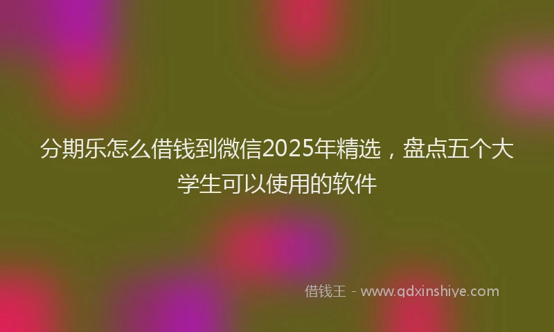 分期乐怎么借钱到微信2025年精选，盘点五个大学生可以使用的软件
