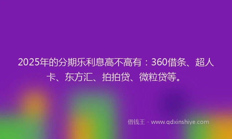 2025年的分期乐利息高不高有：360借条、超人卡、东方汇、拍拍贷、微粒贷等。