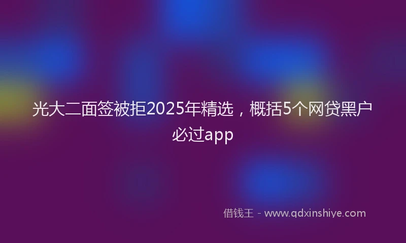 光大二面签被拒2025年精选，概括5个网贷黑户必过app