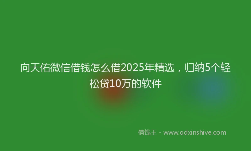 向天佑微信借钱怎么借2025年精选，归纳5个轻松贷10万的软件