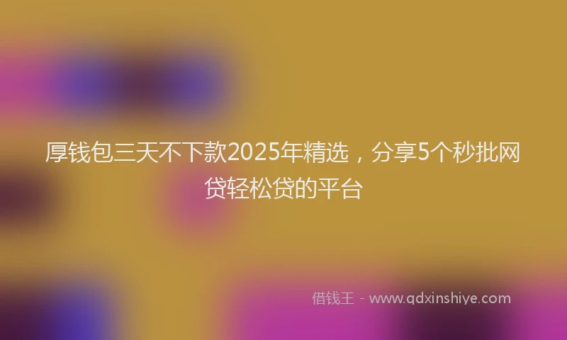 厚钱包三天不下款2025年精选，分享5个秒批网贷轻松贷的平台