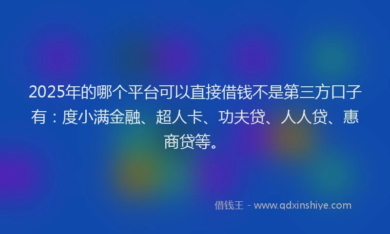 2025年的哪个平台可以直接借钱不是第三方口子有：度小满金融、超人卡、功夫贷、人人贷、惠商贷等。