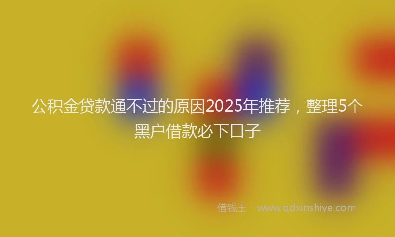 公积金贷款通不过的原因2025年推荐，整理5个黑户借款必下口子