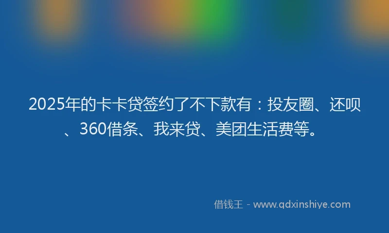 2025年的卡卡贷签约了不下款有：投友圈、还呗、360借条、我来贷、美团生活费等。