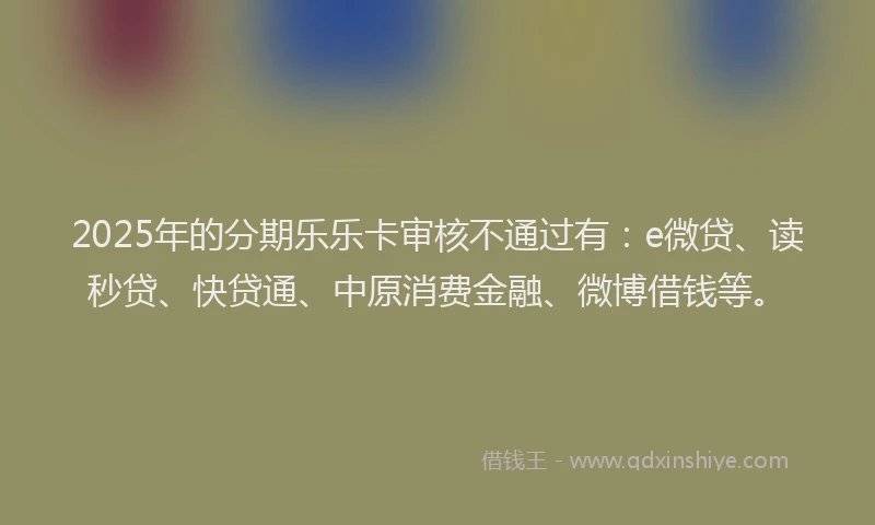 2025年的分期乐乐卡审核不通过有：e微贷、读秒贷、快贷通、中原消费金融、微博借钱等。
