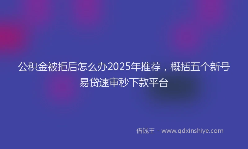 公积金被拒后怎么办2025年推荐，概括五个新号易贷速审秒下款平台