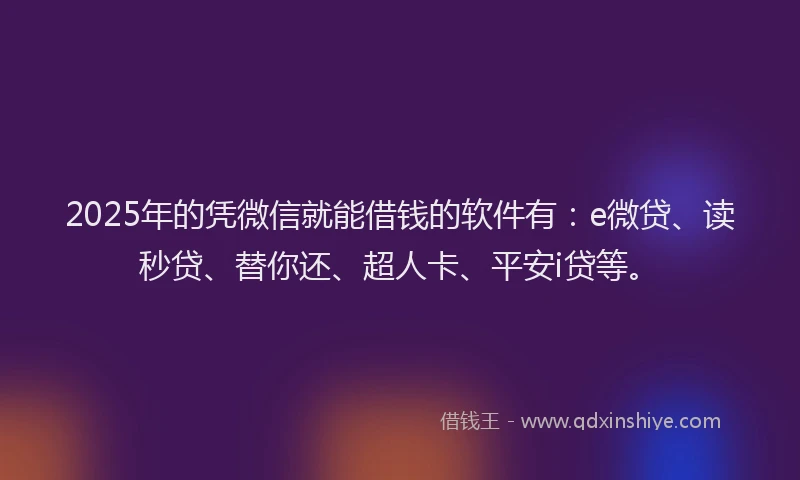 2025年的凭微信就能借钱的软件有：e微贷、读秒贷、替你还、超人卡、平安i贷等。
