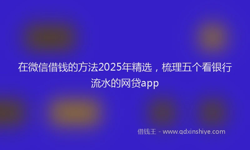 在微信借钱的方法2025年精选，梳理五个看银行流水的网贷app