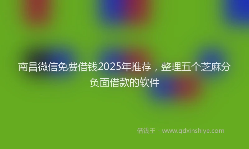 南昌微信免费借钱2025年推荐，整理五个芝麻分负面借款的软件
