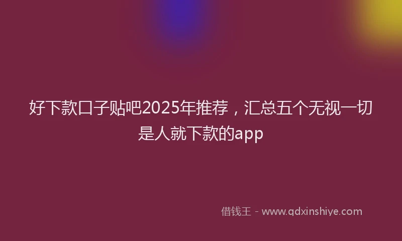 好下款口子贴吧2025年推荐，汇总五个无视一切是人就下款的app
