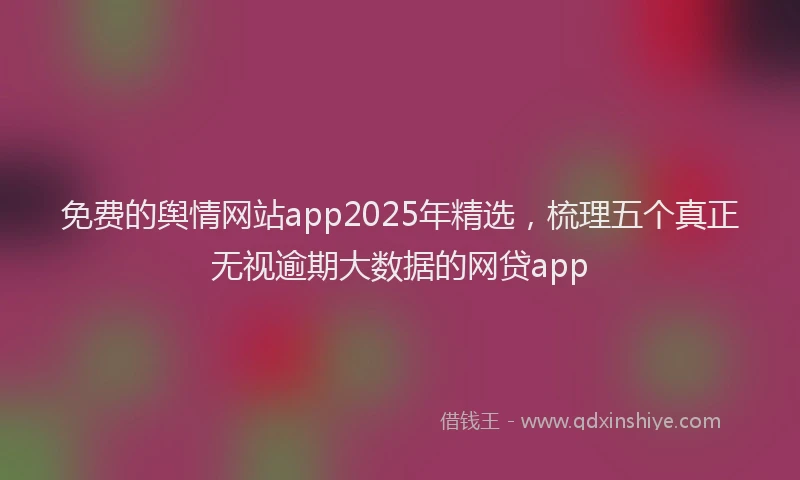 免费的舆情网站app2025年精选，梳理五个真正无视逾期大数据的网贷app