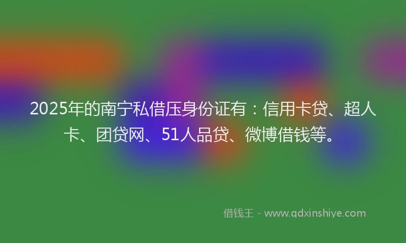 2025年的南宁私借压身份证有：信用卡贷、超人卡、团贷网、51人品贷、微博借钱等。