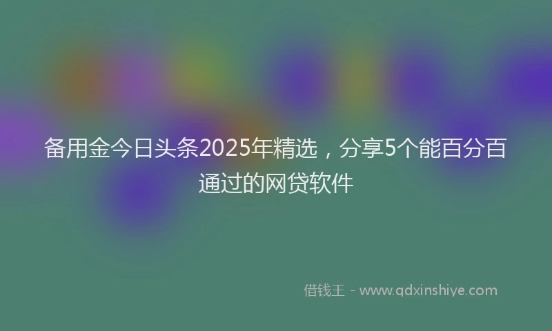备用金今日头条2025年精选，分享5个能百分百通过的网贷软件