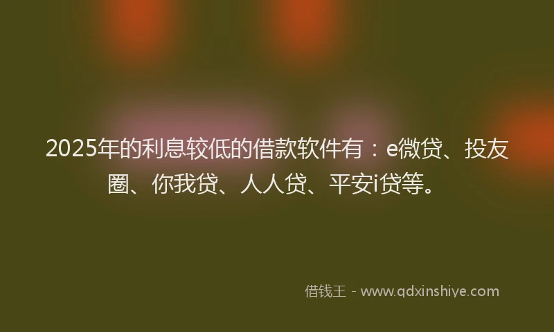 2025年的利息较低的借款软件有：e微贷、投友圈、你我贷、人人贷、平安i贷等。