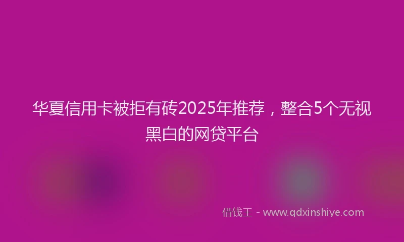 华夏信用卡被拒有砖2025年推荐，整合5个无视黑白的网贷平台