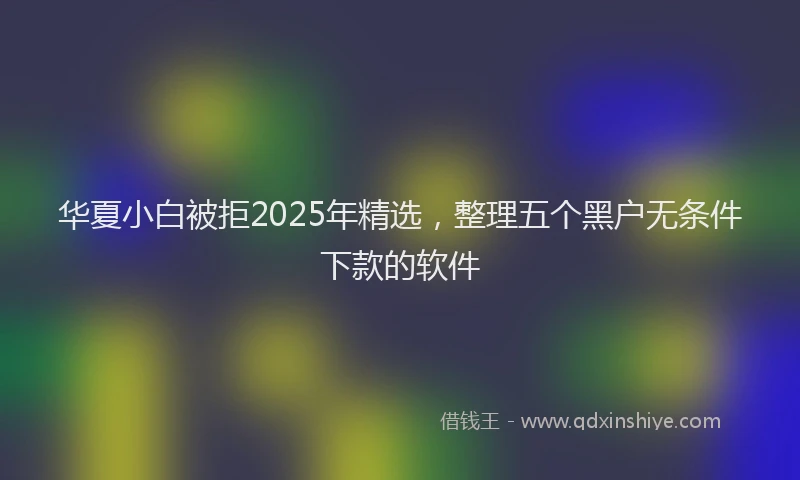华夏小白被拒2025年精选，整理五个黑户无条件下款的软件
