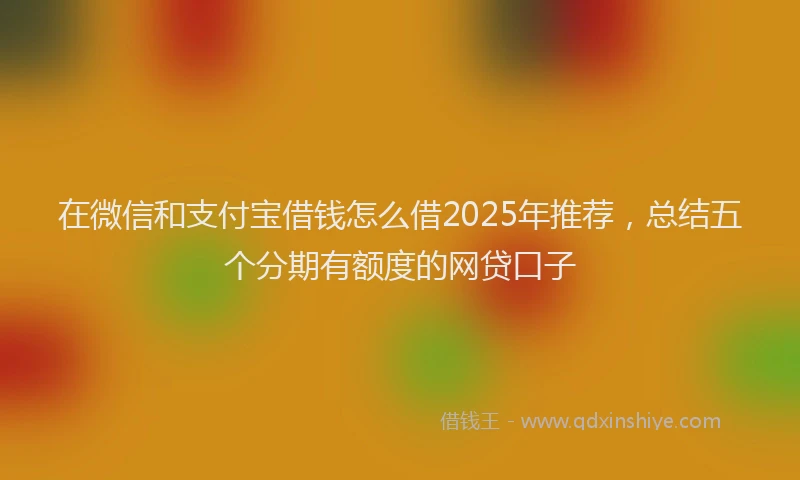 在微信和支付宝借钱怎么借2025年推荐，总结五个分期有额度的网贷口子