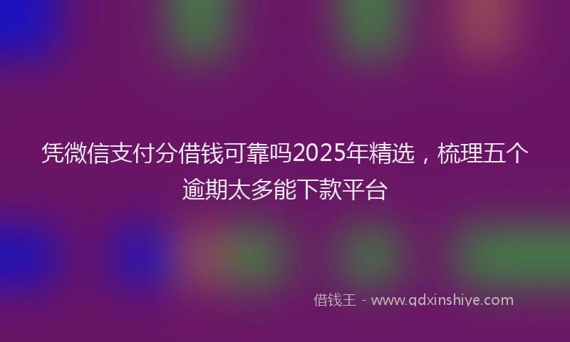 凭微信支付分借钱可靠吗2025年精选，梳理五个逾期太多能下款平台