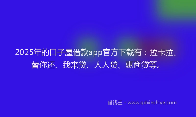 2025年的口子屋借款app官方下载有：拉卡拉、替你还、我来贷、人人贷、惠商贷等。