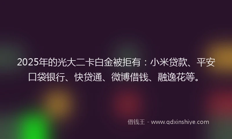 2025年的光大二卡白金被拒有：小米贷款、平安口袋银行、快贷通、微博借钱、融逸花等。