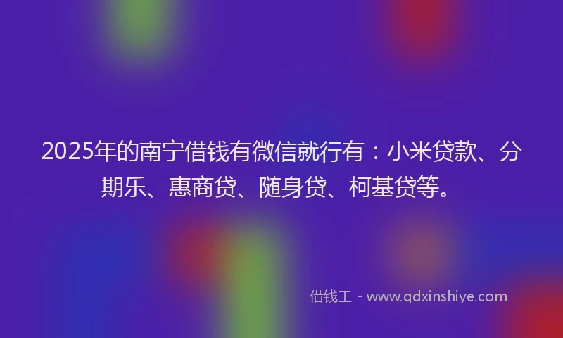 2025年的南宁借钱有微信就行有：小米贷款、分期乐、惠商贷、随身贷、柯基贷等。