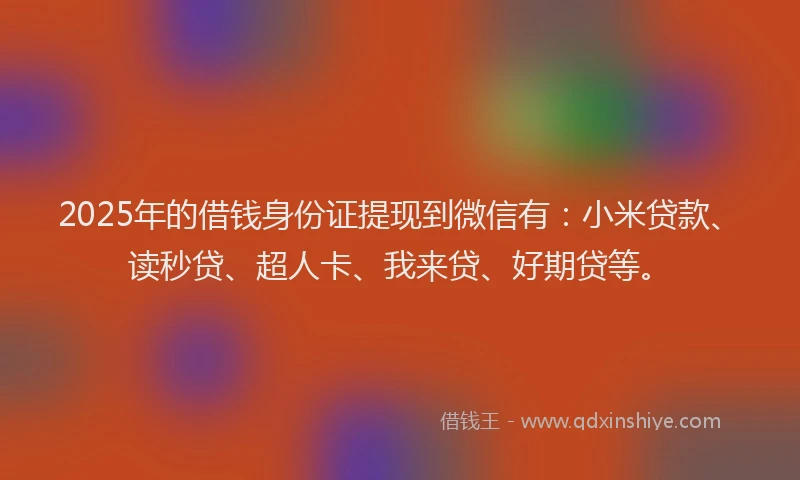 2025年的借钱身份证提现到微信有：小米贷款、读秒贷、超人卡、我来贷、好期贷等。