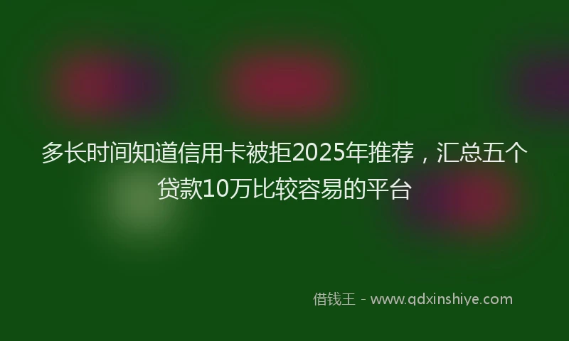 多长时间知道信用卡被拒2025年推荐，汇总五个贷款10万比较容易的平台