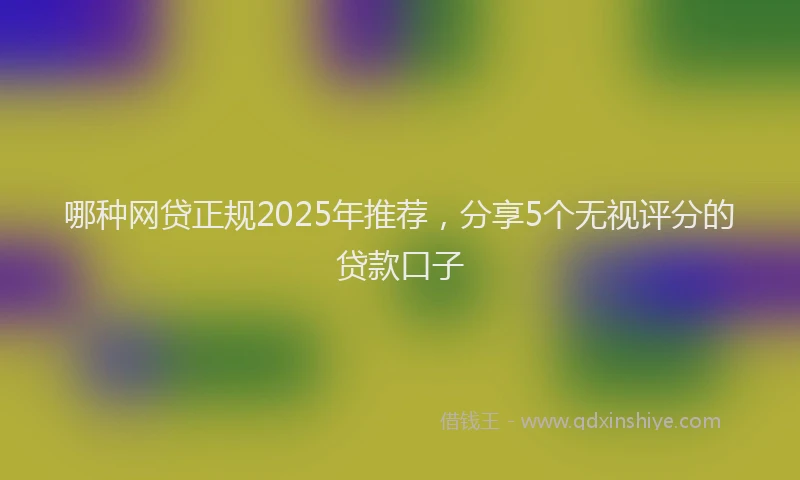哪种网贷正规2025年推荐，分享5个无视评分的贷款口子