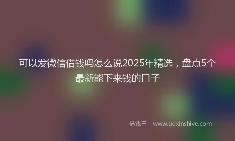 可以发微信借钱吗怎么说2025年精选，盘点5个最新能下来钱的口子