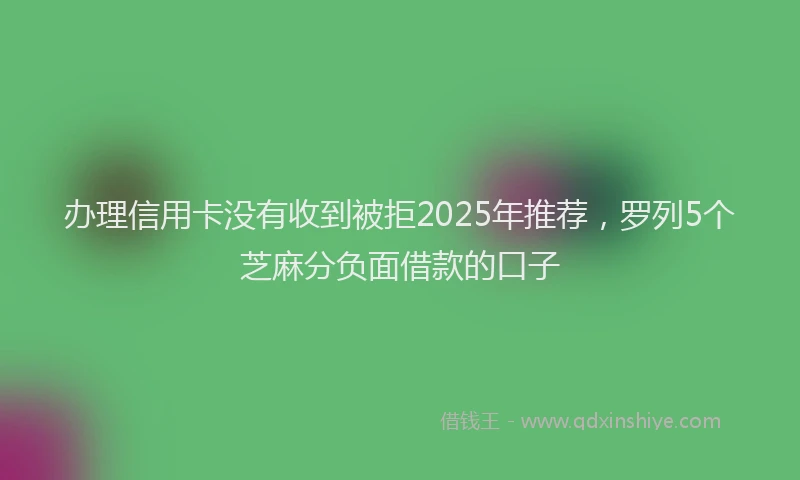 办理信用卡没有收到被拒2025年推荐，罗列5个芝麻分负面借款的口子
