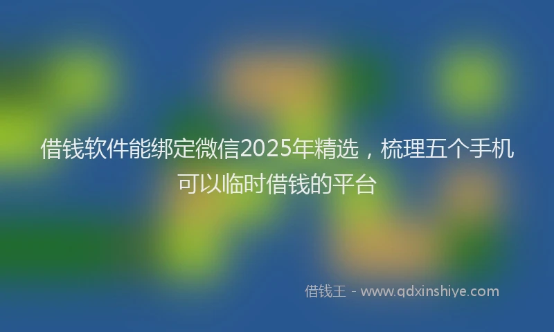 借钱软件能绑定微信2025年精选，梳理五个手机可以临时借钱的平台