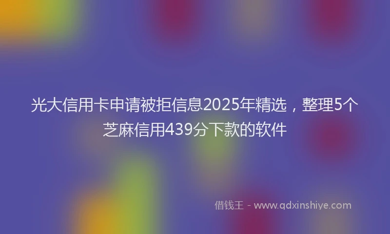 光大信用卡申请被拒信息2025年精选，整理5个芝麻信用439分下款的软件