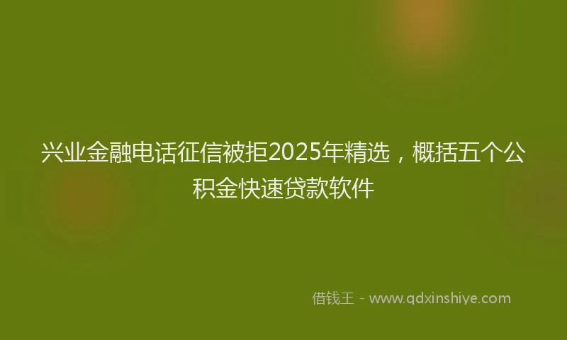 兴业金融电话征信被拒2025年精选，概括五个公积金快速贷款软件