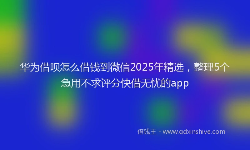 华为借呗怎么借钱到微信2025年精选，整理5个急用不求评分快借无忧的app
