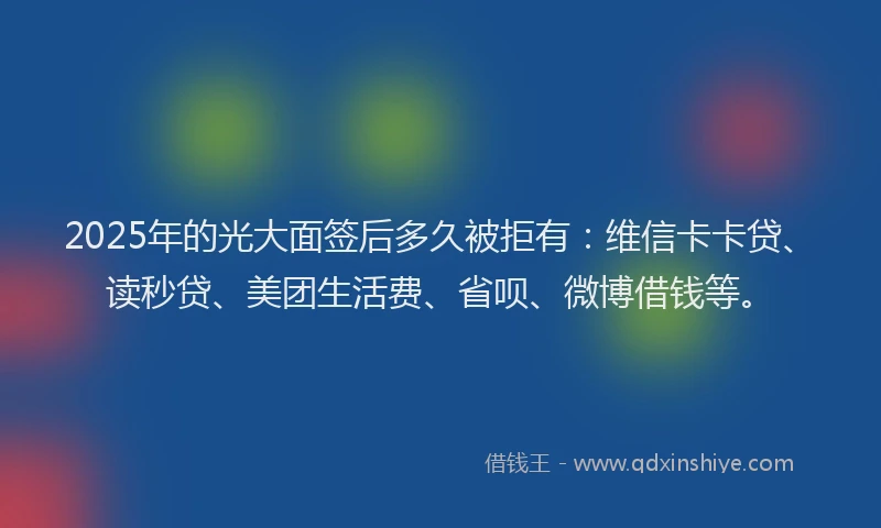 2025年的光大面签后多久被拒有：维信卡卡贷、读秒贷、美团生活费、省呗、微博借钱等。