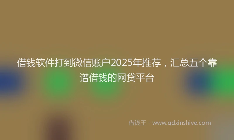借钱软件打到微信账户2025年推荐，汇总五个靠谱借钱的网贷平台