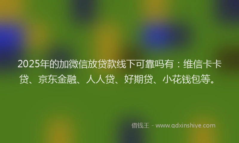 2025年的加微信放贷款线下可靠吗有：维信卡卡贷、京东金融、人人贷、好期贷、小花钱包等。
