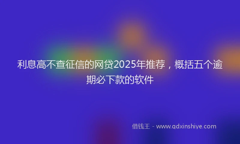 利息高不查征信的网贷2025年推荐，概括五个逾期必下款的软件