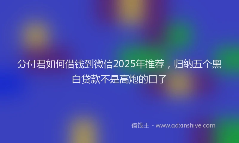 分付君如何借钱到微信2025年推荐，归纳五个黑白贷款不是高炮的口子