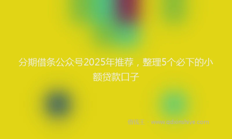 分期借条公众号2025年推荐，整理5个必下的小额贷款口子