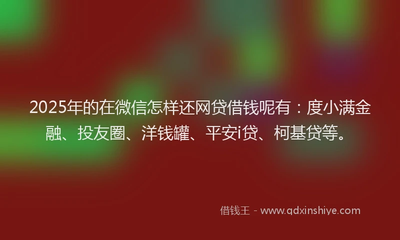 2025年的在微信怎样还网贷借钱呢有：度小满金融、投友圈、洋钱罐、平安i贷、柯基贷等。
