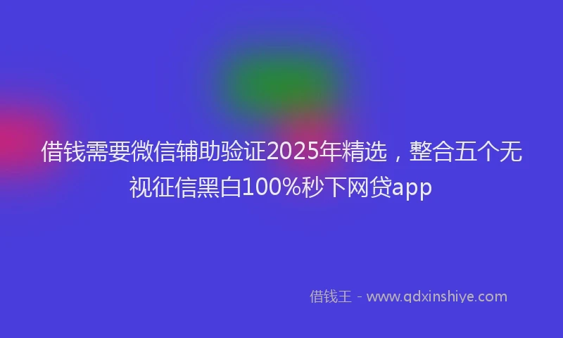 借钱需要微信辅助验证2025年精选，整合五个无视征信黑白100%秒下网贷app