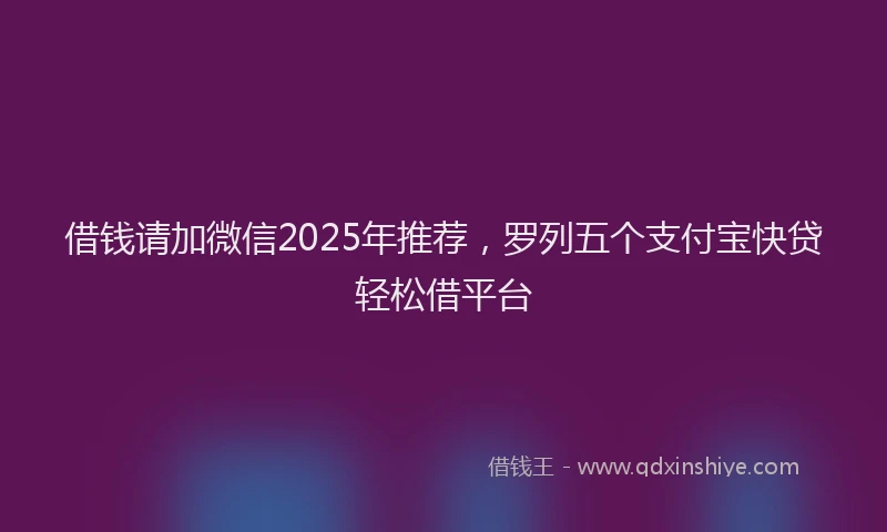 借钱请加微信2025年推荐，罗列五个支付宝快贷轻松借平台