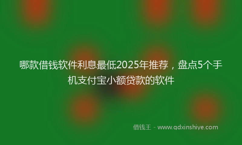 哪款借钱软件利息最低2025年推荐，盘点5个手机支付宝小额贷款的软件