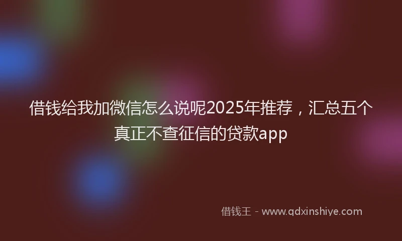 借钱给我加微信怎么说呢2025年推荐，汇总五个真正不查征信的贷款app