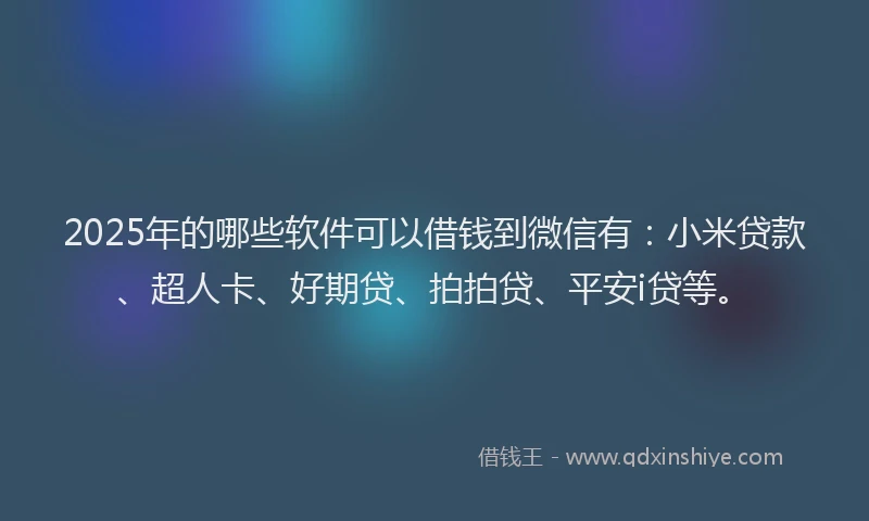 2025年的哪些软件可以借钱到微信有：小米贷款、超人卡、好期贷、拍拍贷、平安i贷等。
