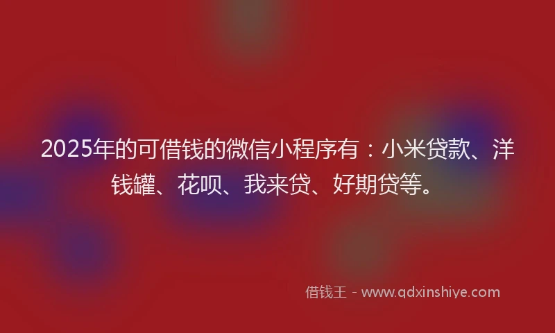 2025年的可借钱的微信小程序有：小米贷款、洋钱罐、花呗、我来贷、好期贷等。